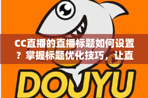 CC直播的直播标题如何设置?掌握标题优化技巧,让直播间人气翻倍 CC直播的直播标题如何设置?掌握标题优化技巧,让直播间人气翻倍