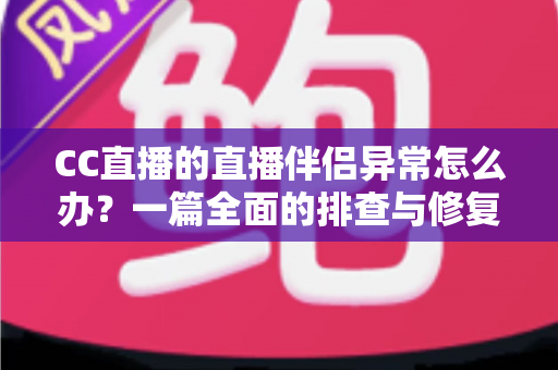 CC直播的直播伴侣异常怎么办？一篇全面的排查与修复指南助你快速恢复直播