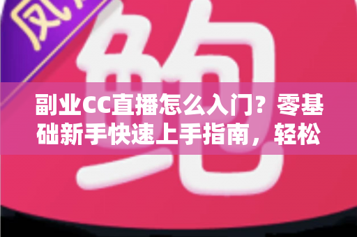 副业CC直播怎么入门？零基础新手快速上手指南，轻松开启直播赚钱之路