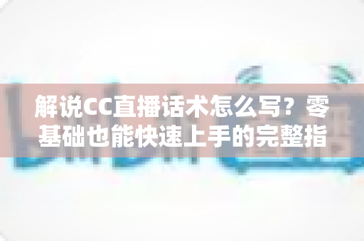 解说CC直播话术怎么写?零基础也能快速上手的完整指南(附实用模板与技巧) 解说CC直播话术怎么写?零基础也能快速上手的完整指南(附实用模板与技巧)