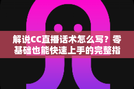 解说CC直播话术怎么写?零基础也能快速上手的完整指南(附实用模板与技巧) 解说CC直播话术怎么写?零基础也能快速上手的完整指南(附实用模板与技巧)