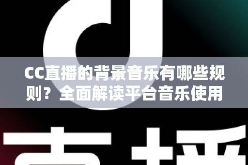 CC直播的背景音乐有哪些规则?全面解读平台音乐使用规范与避坑指南 CC直播的背景音乐有哪些规则?全面解读平台音乐使用规范与避坑指南