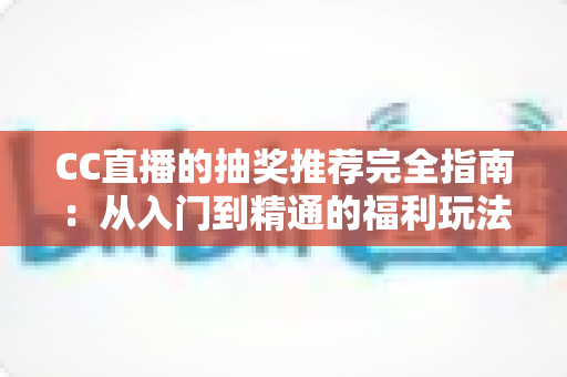 CC直播的抽奖推荐完全指南:从入门到精通的福利玩法全解析 CC直播的抽奖推荐完全指南:从入门到精通的福利玩法全解析