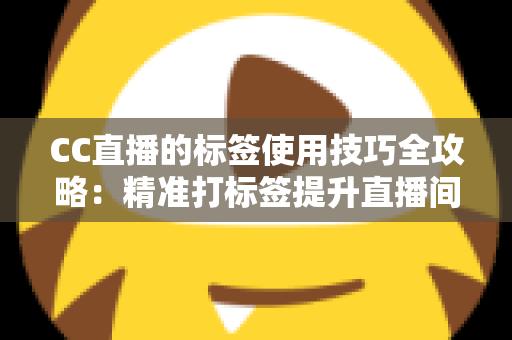 CC直播的标签使用技巧全攻略:精准打标签提升直播间曝光与流量的实战指南 CC直播的标签使用技巧全攻略:精准打标签提升直播间曝光与流量的实战指南
