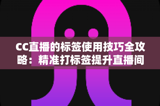 CC直播的标签使用技巧全攻略:精准打标签提升直播间曝光与流量的实战指南 CC直播的标签使用技巧全攻略:精准打标签提升直播间曝光与流量的实战指南