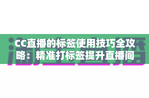CC直播的标签使用技巧全攻略:精准打标签提升直播间曝光与流量的实战指南 CC直播的标签使用技巧全攻略:精准打标签提升直播间曝光与流量的实战指南
