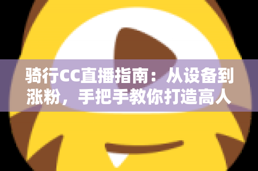 骑行CC直播指南:从设备到涨粉,手把手教你打造高人气骑行直播间 骑行CC直播指南:从设备到涨粉,手把手教你打造高人气骑行直播间