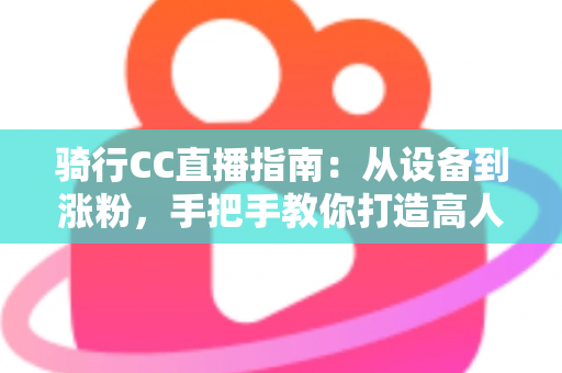 骑行CC直播指南:从设备到涨粉,手把手教你打造高人气骑行直播间 骑行CC直播指南:从设备到涨粉,手把手教你打造高人气骑行直播间