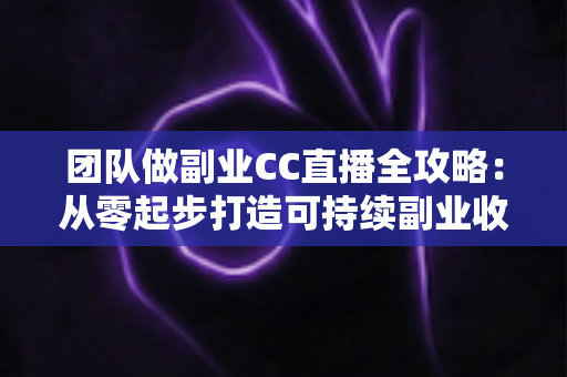 团队做副业CC直播全攻略:从零起步打造可持续副业收入的实战指南 团队做副业CC直播全攻略:从零起步打造可持续副业收入的实战指南