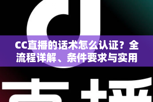 CC直播的话术怎么认证?全流程详解、条件要求与实用技巧一文讲透 CC直播的话术怎么认证?全流程详解、条件要求与实用技巧一文讲透