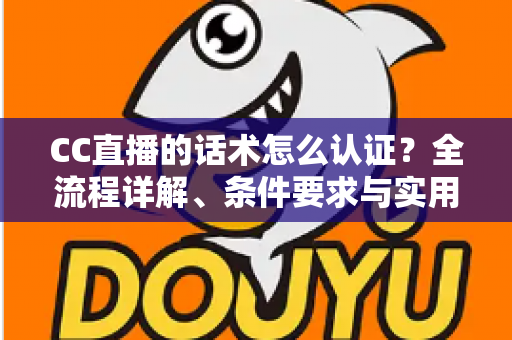 CC直播的话术怎么认证?全流程详解、条件要求与实用技巧一文讲透 CC直播的话术怎么认证?全流程详解、条件要求与实用技巧一文讲透
