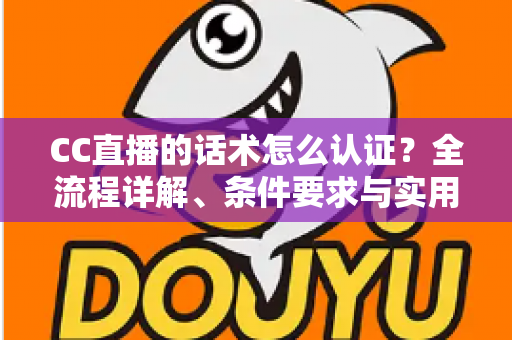 CC直播的话术怎么认证？全流程详解、条件要求与实用技巧一文讲透