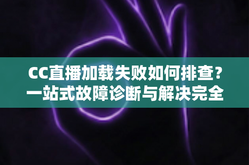 CC直播加载失败如何排查?一站式故障诊断与解决完全指南 CC直播加载失败如何排查?一站式故障诊断与解决完全指南