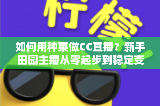 如何用种菜做CC直播？新手田园主播从零起步到稳定变现的全攻略