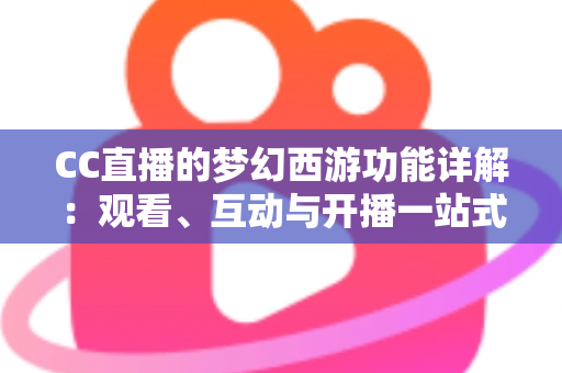CC直播的梦幻西游功能详解:观看、互动与开播一站式指南 CC直播的梦幻西游功能详解:观看、互动与开播一站式指南