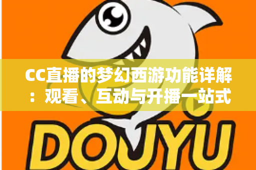 CC直播的梦幻西游功能详解:观看、互动与开播一站式指南 CC直播的梦幻西游功能详解:观看、互动与开播一站式指南