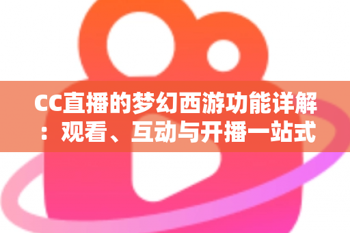CC直播的梦幻西游功能详解：观看、互动与开播一站式指南