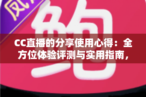 CC直播的分享使用心得：全方位体验评测与实用指南，帮你快速玩转直播平台