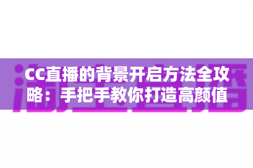CC直播的背景开启方法全攻略:手把手教你打造高颜值直播间 CC直播的背景开启方法全攻略:手把手教你打造高颜值直播间