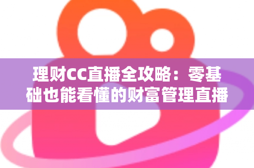 理财CC直播全攻略:零基础也能看懂的财富管理直播学习指南 理财CC直播全攻略:零基础也能看懂的财富管理直播学习指南