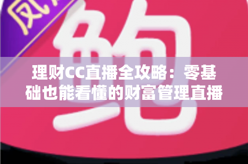 理财CC直播全攻略:零基础也能看懂的财富管理直播学习指南 理财CC直播全攻略:零基础也能看懂的财富管理直播学习指南