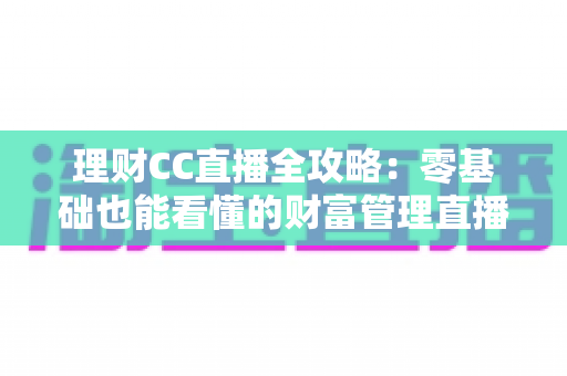 理财CC直播全攻略：零基础也能看懂的财富管理直播学习指南