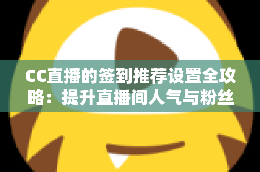 CC直播的签到推荐设置全攻略:提升直播间人气与粉丝粘性的实用运营指南 CC直播的签到推荐设置全攻略:提升直播间人气与粉丝粘性的实用运营指南