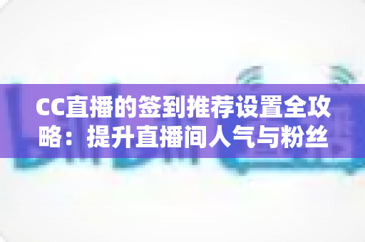 CC直播的签到推荐设置全攻略:提升直播间人气与粉丝粘性的实用运营指南 CC直播的签到推荐设置全攻略:提升直播间人气与粉丝粘性的实用运营指南