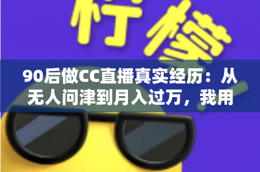 90后做CC直播真实经历：从无人问津到月入过万，我用半年时间验证的转型之路全记录