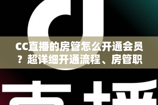 CC直播的房管怎么开通会员?超详细开通流程、房管职责与会员权益一站式全解析 CC直播的房管怎么开通会员?超详细开通流程、房管职责与会员权益一站式全解析