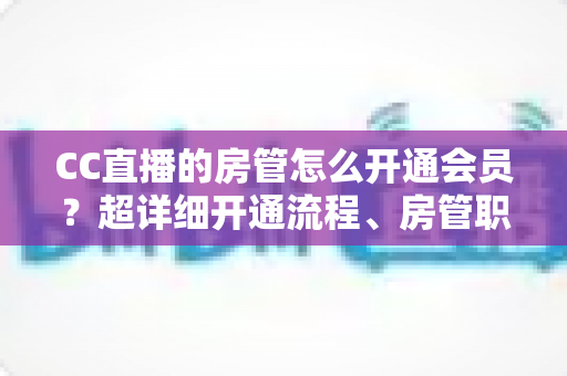 CC直播的房管怎么开通会员?超详细开通流程、房管职责与会员权益一站式全解析 CC直播的房管怎么开通会员?超详细开通流程、房管职责与会员权益一站式全解析
