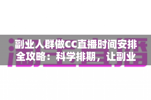 副业人群做CC直播时间安排全攻略:科学排期,让副业收入与主业生活两不误 副业人群做CC直播时间安排全攻略:科学排期,让副业收入与主业生活两不误