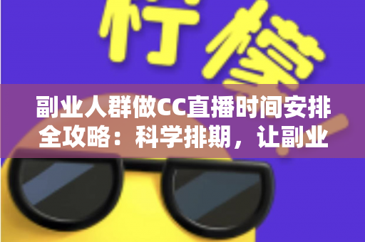 副业人群做CC直播时间安排全攻略：科学排期，让副业收入与主业生活两不误