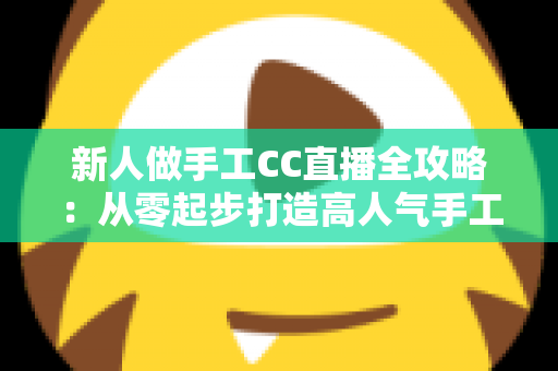 新人做手工CC直播全攻略：从零起步打造高人气手工频道的实用指南