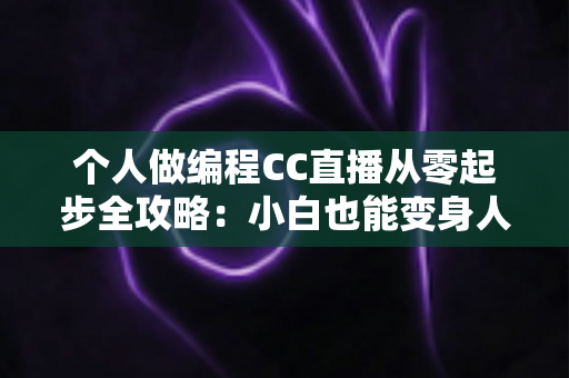 个人做编程CC直播从零起步全攻略:小白也能变身人气技术主播的实战指南 个人做编程CC直播从零起步全攻略:小白也能变身人气技术主播的实战指南