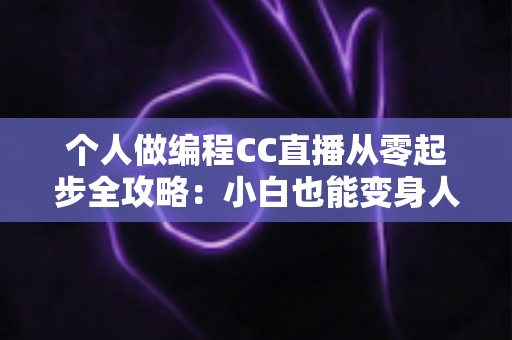 个人做编程CC直播从零起步全攻略：小白也能变身人气技术主播的实战指南