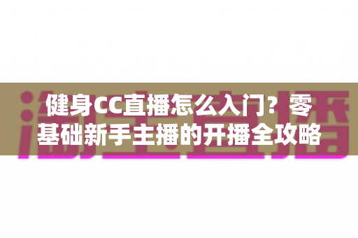 健身CC直播怎么入门?零基础新手主播的开播全攻略 健身CC直播怎么入门?零基础新手主播的开播全攻略