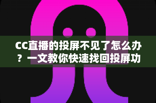 CC直播的投屏不见了怎么办?一文教你快速找回投屏功能的完整解决方案 CC直播的投屏不见了怎么办?一文教你快速找回投屏功能的完整解决方案