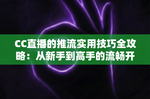 CC直播的推流实用技巧全攻略:从新手到高手的流畅开播指南 CC直播的推流实用技巧全攻略:从新手到高手的流畅开播指南