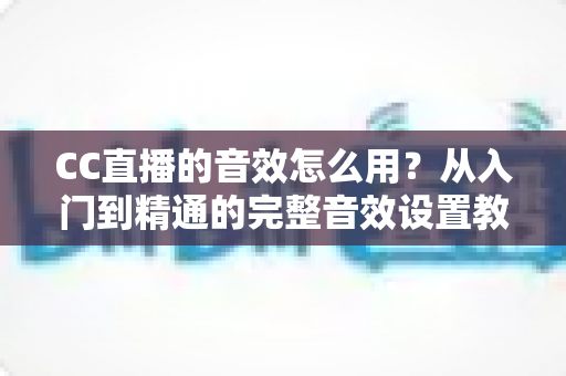 CC直播的音效怎么用?从入门到精通的完整音效设置教程与主播实战技巧 CC直播的音效怎么用?从入门到精通的完整音效设置教程与主播实战技巧