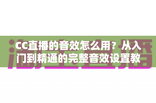 CC直播的音效怎么用？从入门到精通的完整音效设置教程与主播实战技巧