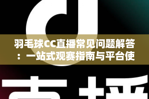 羽毛球CC直播常见问题解答:一站式观赛指南与平台使用全解析 羽毛球CC直播常见问题解答:一站式观赛指南与平台使用全解析