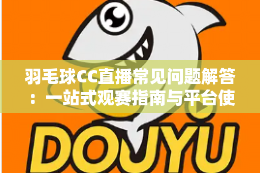 羽毛球CC直播常见问题解答：一站式观赛指南与平台使用全解析
