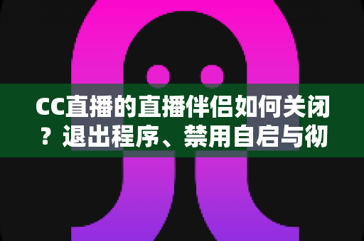 CC直播的直播伴侣如何关闭？退出程序、禁用自启与彻底卸载的完整指南