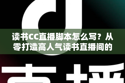 读书CC直播脚本怎么写？从零打造高人气读书直播间的全流程实操指南