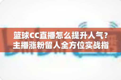篮球CC直播怎么提升人气？主播涨粉留人全方位实战指南