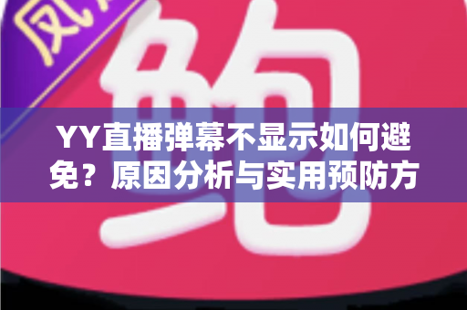 YY直播弹幕不显示如何避免？原因分析与实用预防方案全指南