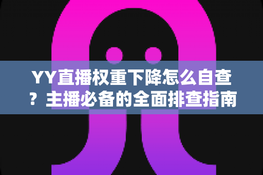 YY直播权重下降怎么自查？主播必备的全面排查指南与快速恢复攻略