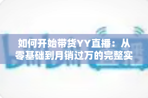 如何开始带货YY直播:从零基础到月销过万的完整实战指南 如何开始带货YY直播:从零基础到月销过万的完整实战指南