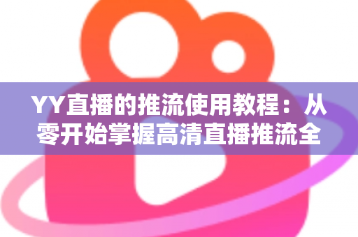 YY直播的推流使用教程：从零开始掌握高清直播推流全流程